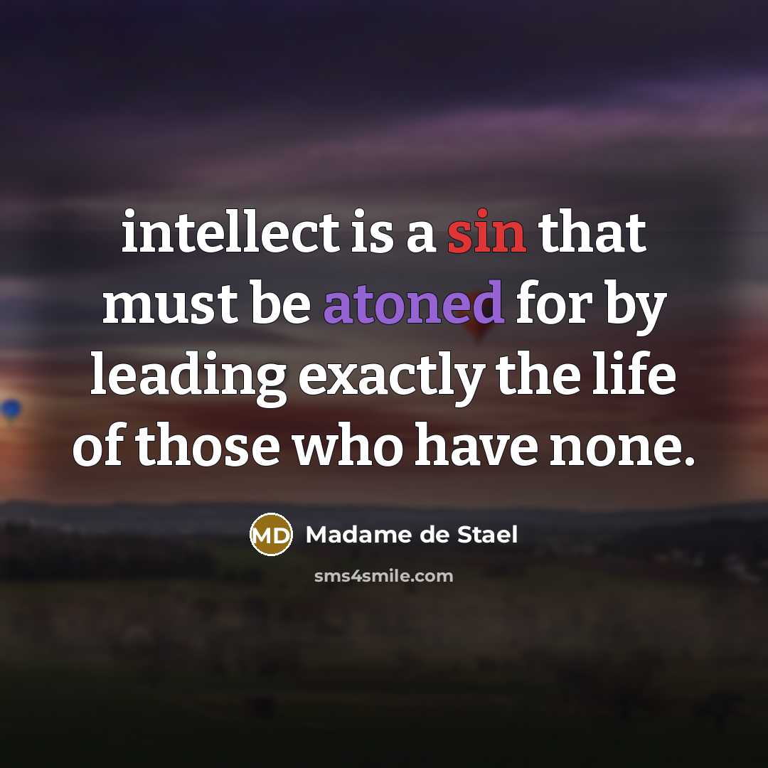 “intellect is a sin that must be atoned for by leading exactly the life of those who have none.” quote by Madame de Stael
