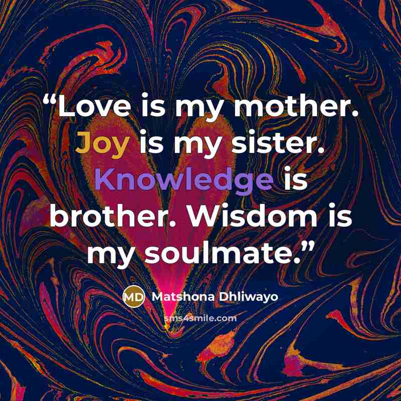 “Love is my mother. Joy is my sister. Knowledge is brother. Wisdom is my soulmate.” quote by Matshona Dhliwayo
