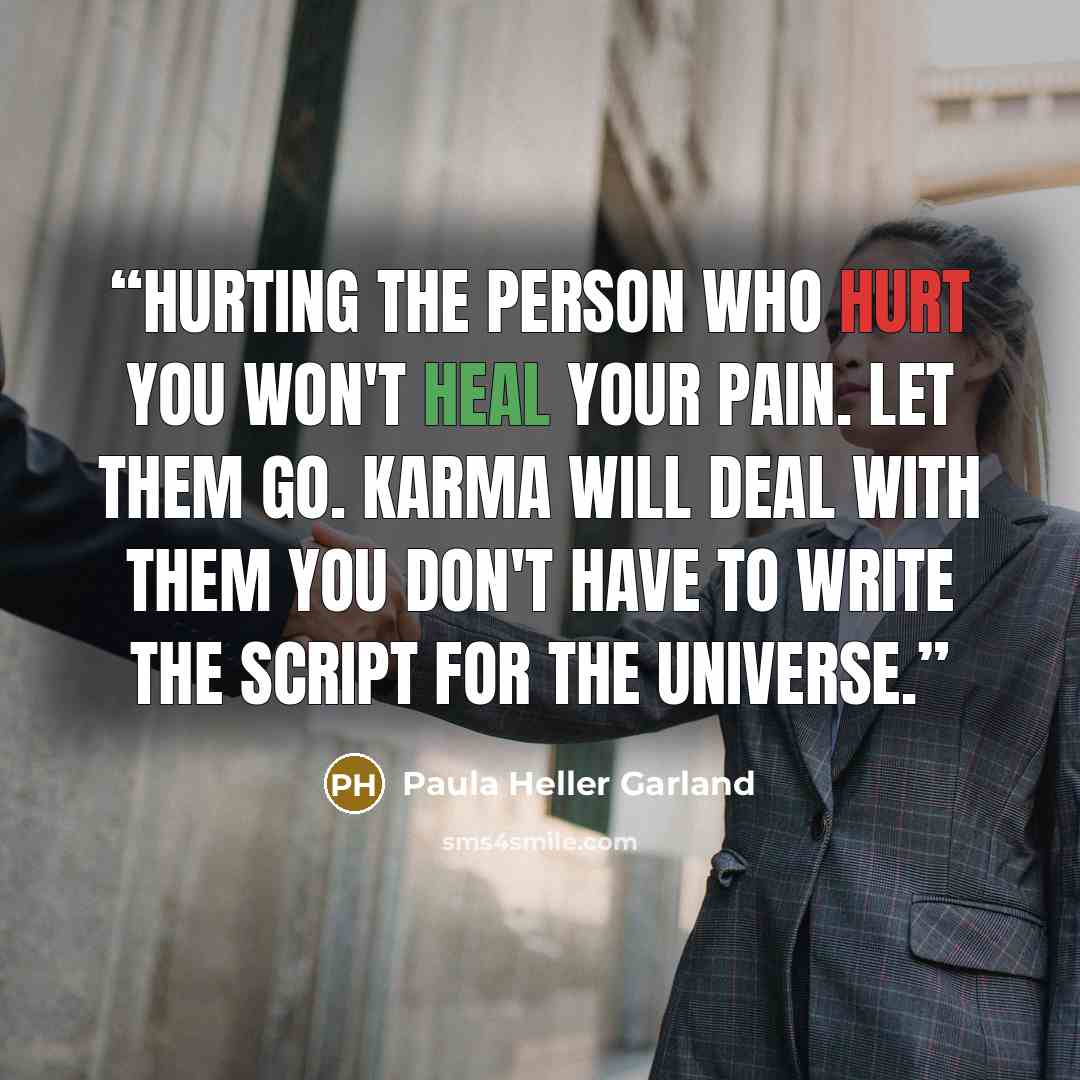 “Hurting the person who hurt you won't heal your pain. Let them go. Karma will deal with them you don't have to write the script for the universe.” quote by Paula Heller Garland