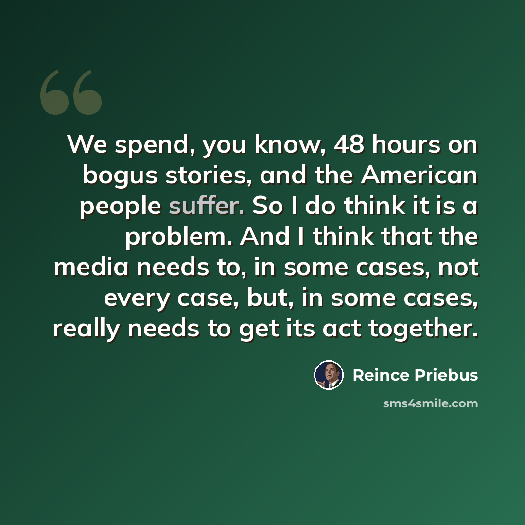 “We spend, you know, 48 hours on bogus stories, and the American people suffer. So I do think it is a problem. And I think that the media needs to, in some cases, not every case, but, in some cases, really needs to get its act together.” quote by Reince Priebus