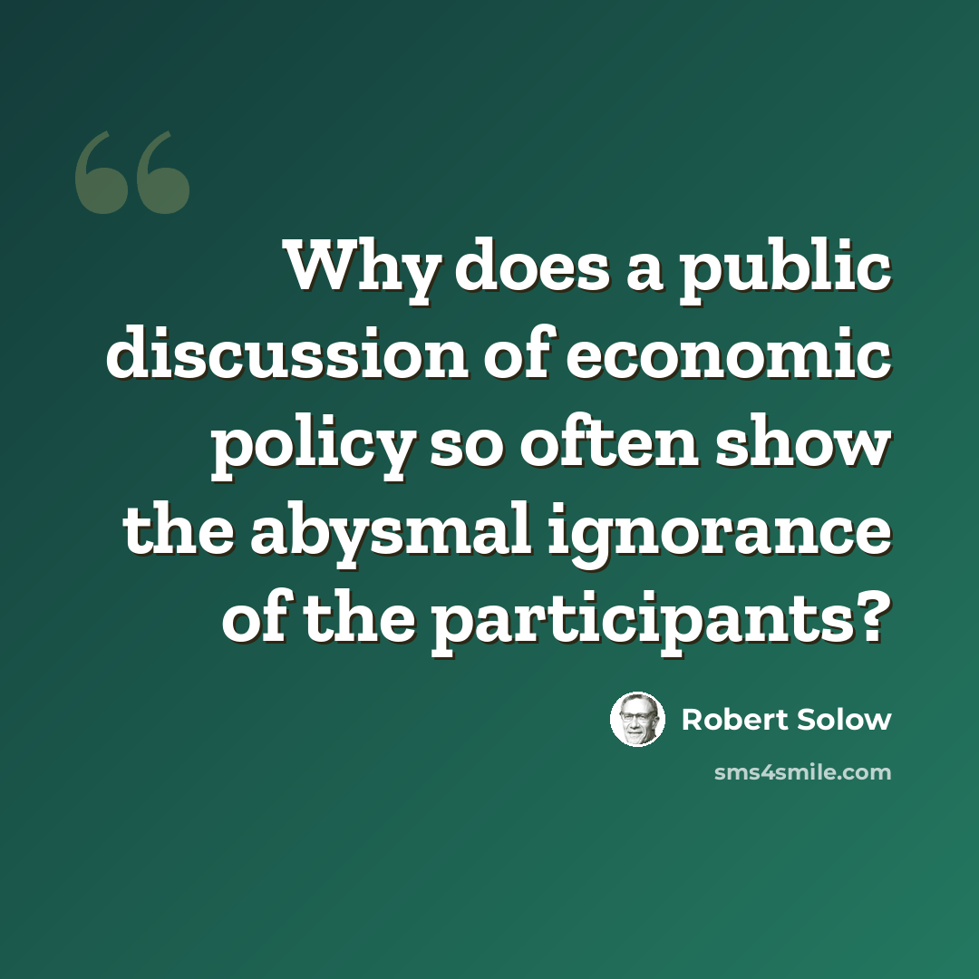 “Why does a public discussion of economic policy so often show the abysmal ignorance of the participants?” quote by Robert Solow