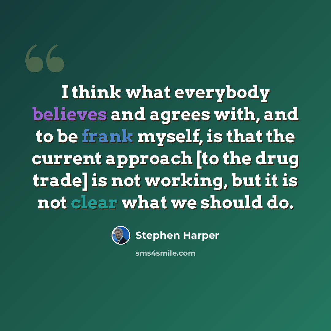 “I think what everybody believes and agrees with, and to be frank myself, is that the current approach [to the drug trade] is not working, but it is not clear what we should do.” quote by Stephen Harper