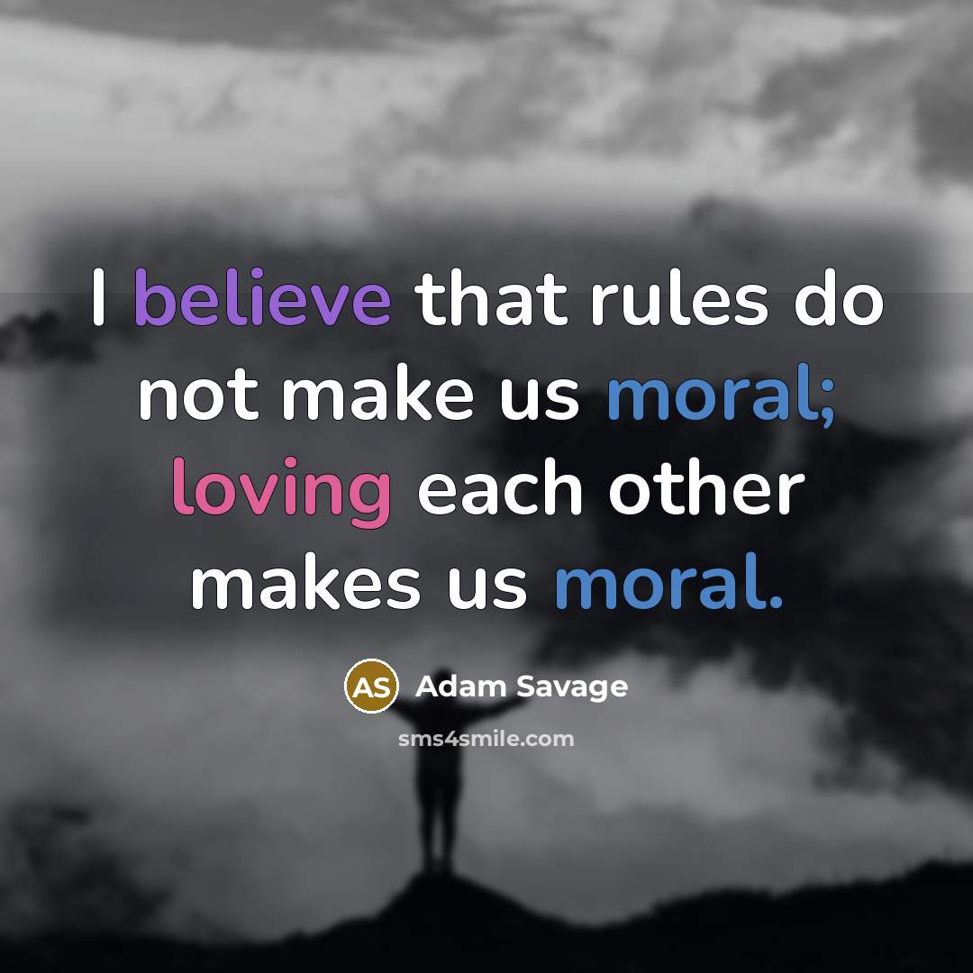 “I believe that rules do not make us moral; loving each other makes us moral.” quote by Adam Savage