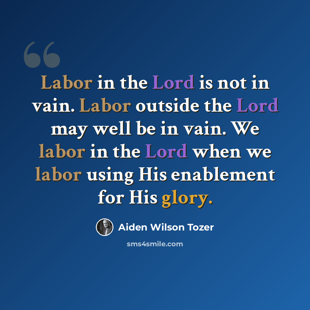 “Labor in the Lord is not in vain. Labor outside the Lord may well be in vain. We labor in the Lord when we labor using His enablement for His glory.” quote by Aiden Wilson Tozer
