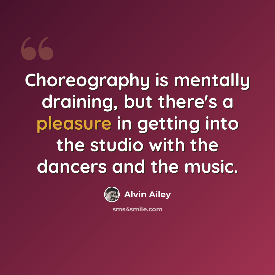 “Choreography is mentally draining, but there's a pleasure in getting into the studio with the dancers and the music.” quote by Alvin Ailey