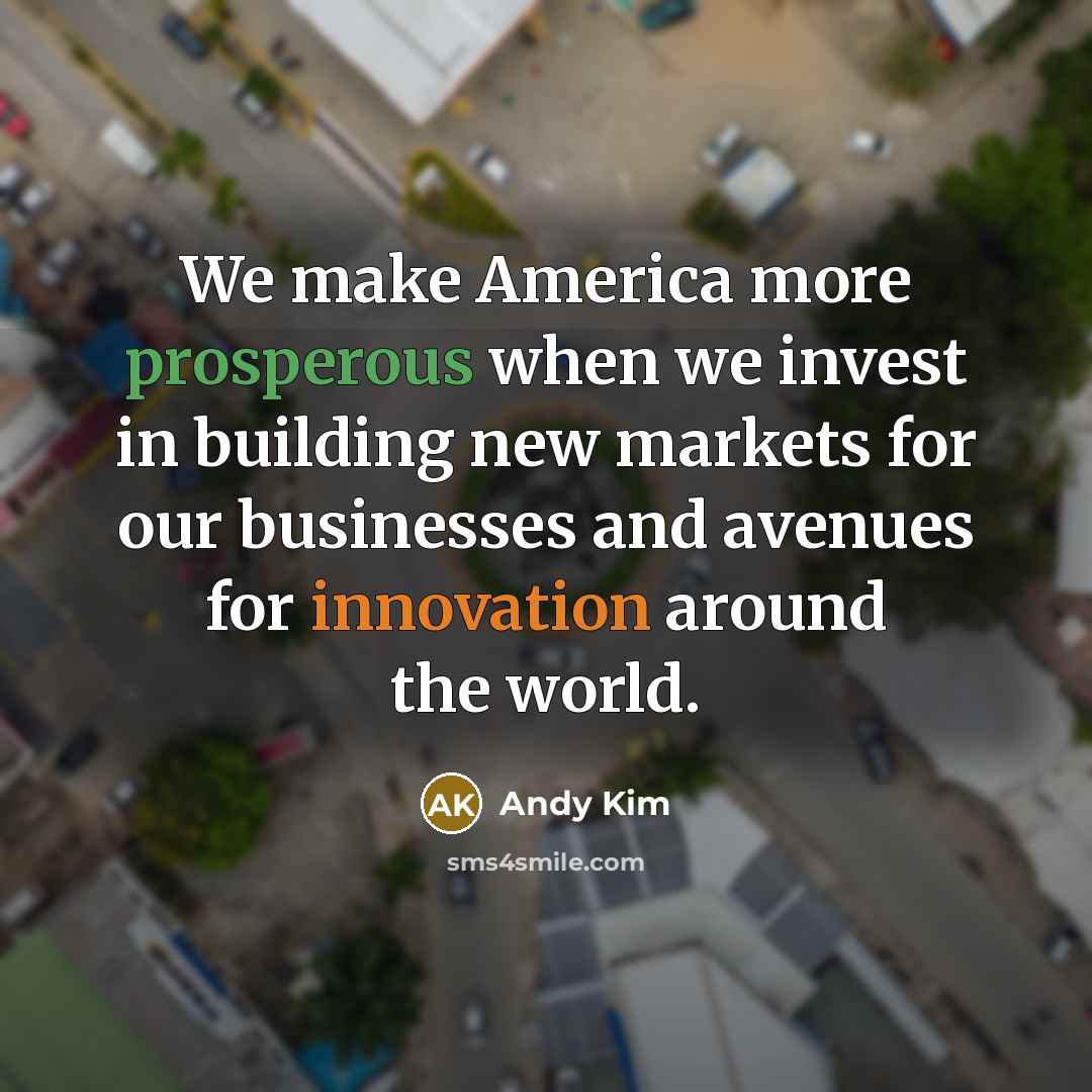 “We make America more prosperous when we invest in building new markets for our businesses and avenues for innovation around the world.” quote by Andy Kim