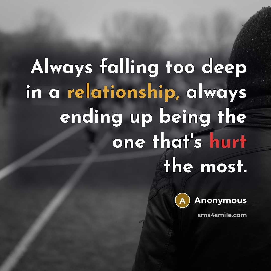“Always falling too deep in a relationship, always ending up being the one that's hurt the most.” quote by Anonymous