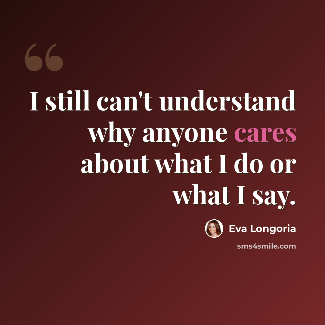 “I still can't understand why anyone cares about what I do or what I say.” quote by Eva Longoria