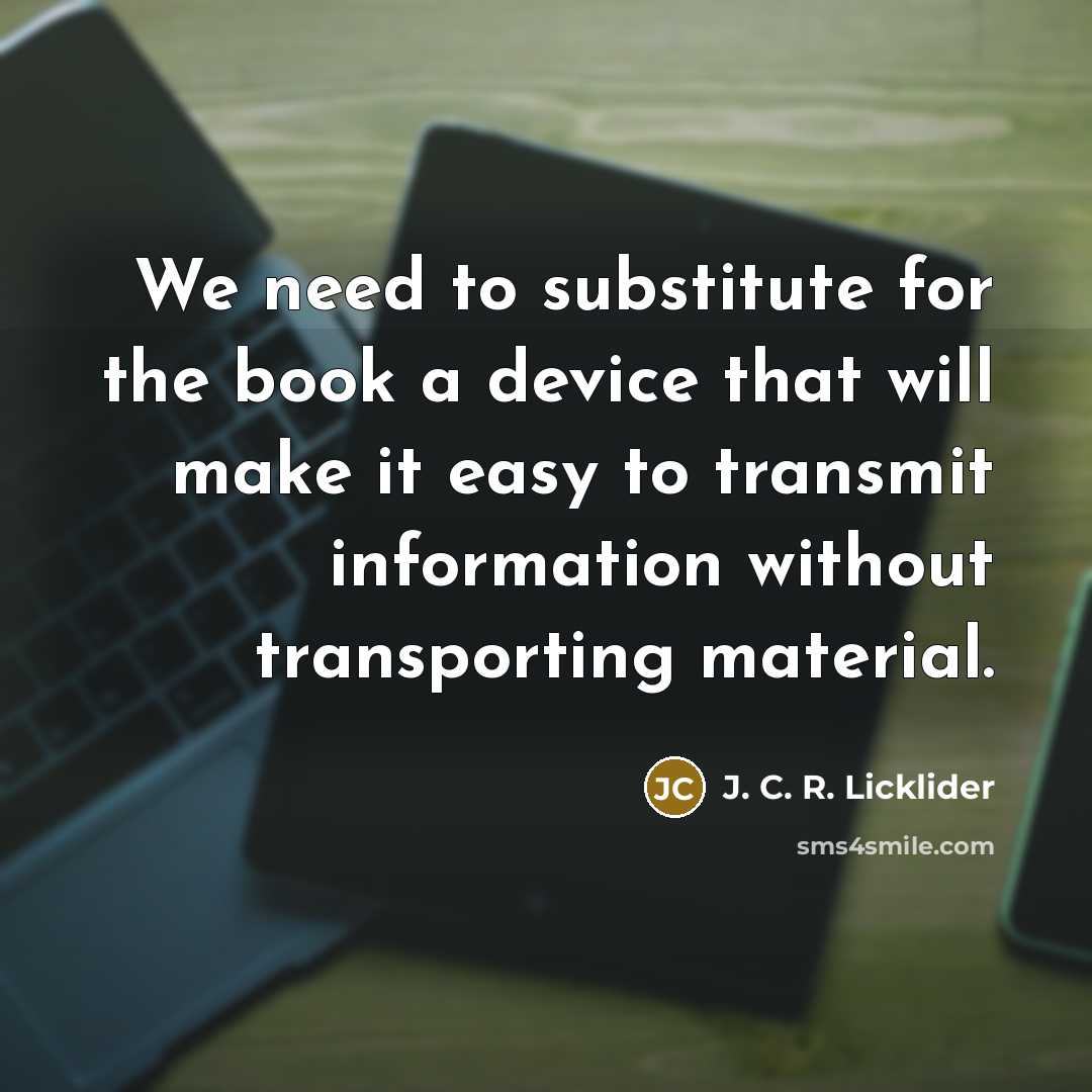 “We need to substitute for the book a device that will make it easy to transmit information without transporting material.” quote by J. C. R. Licklider