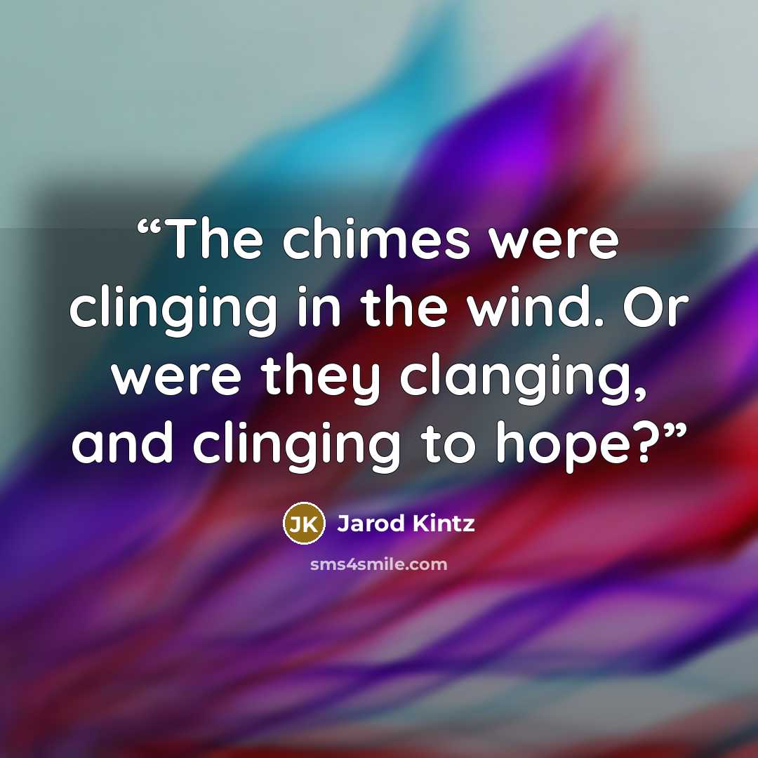 “The chimes were clinging in the wind. Or were they clanging, and clinging to hope?” quote by Jarod Kintz