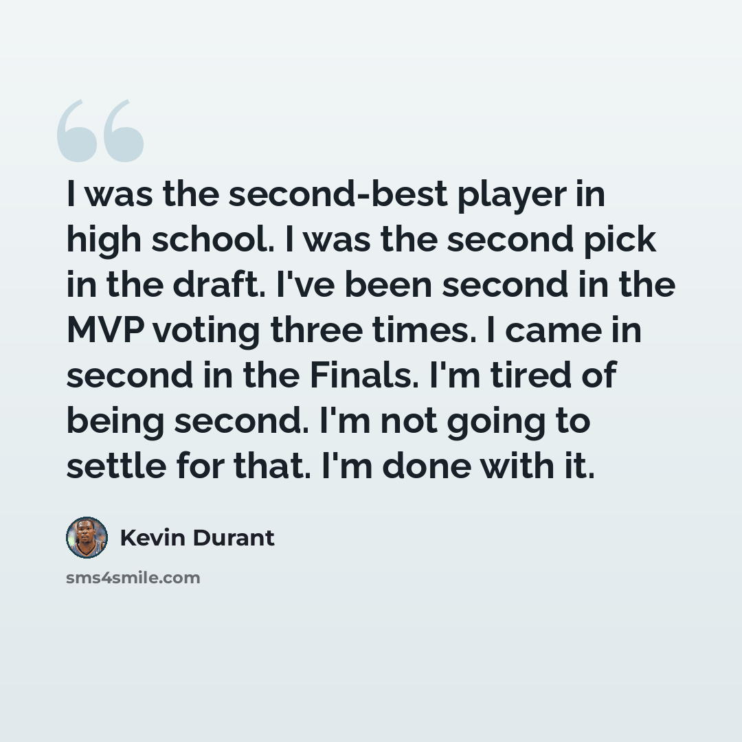 “I was the second-best player in high school. I was the second pick in the draft. I've been second in the MVP voting three times. I came in second in the Finals. I'm tired of being second. I'm not going to settle for that. I'm done with it.” quote by Kevin Durant