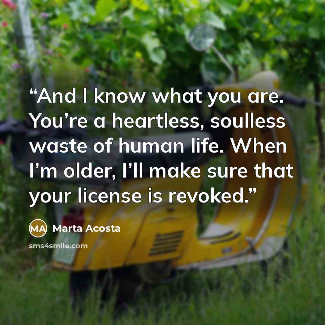 “And I know what you are. You’re a heartless, soulless waste of human life. When I’m older, I’ll make sure that your license is revoked.” quote by Marta Acosta