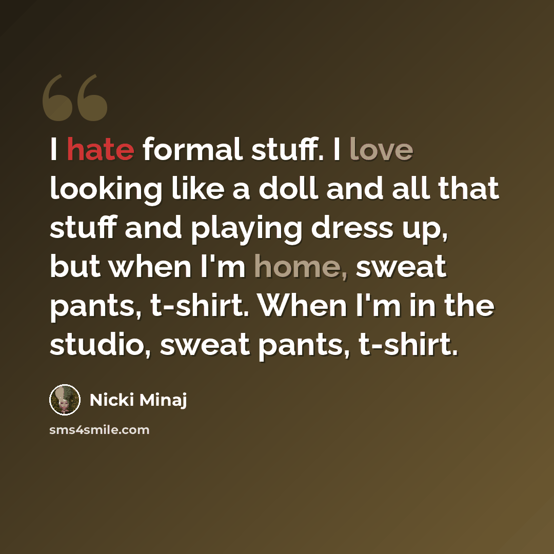 “I hate formal stuff. I love looking like a doll and all that stuff and playing dress up, but when I'm home, sweat pants, t-shirt. When I'm in the studio, sweat pants, t-shirt.” quote by Nicki Minaj