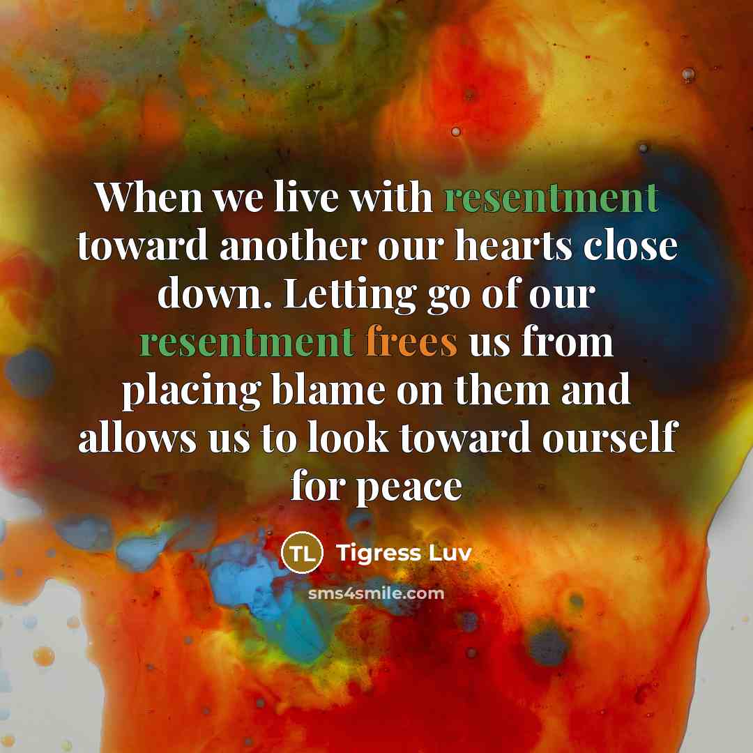 “When we live with resentment toward another our hearts close down. Letting go of our resentment frees us from placing blame on them and allows us to look toward ourself for peace” quote by Tigress Luv