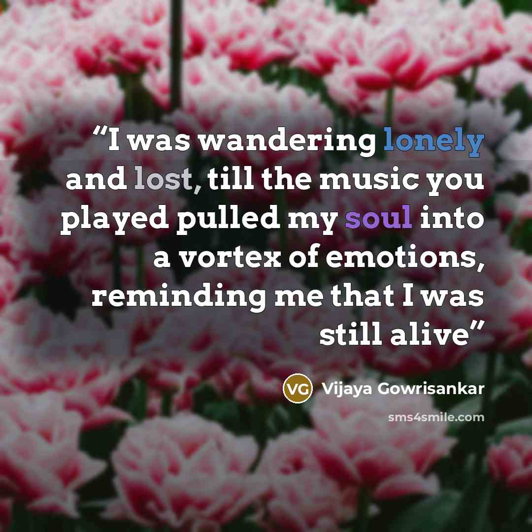 “I was wandering lonely and lost, till the music you played pulled my soul into a vortex of emotions, reminding me that I was still alive” quote by Vijaya Gowrisankar