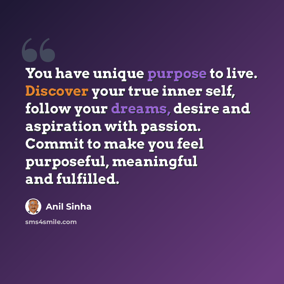 “You have unique purpose to live. Discover your true inner self, follow your dreams, desire and aspiration with passion. Commit to make you feel purposeful, meaningful and fulfilled.” quote by Anil Sinha