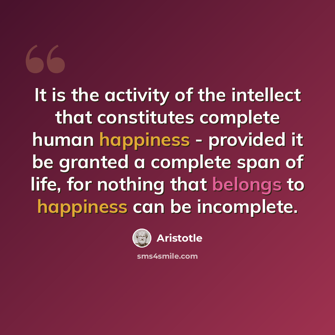 “It is the activity of the intellect that constitutes complete human happiness - provided it be granted a complete span of life, for nothing that belongs to happiness can be incomplete.” quote by Aristotle