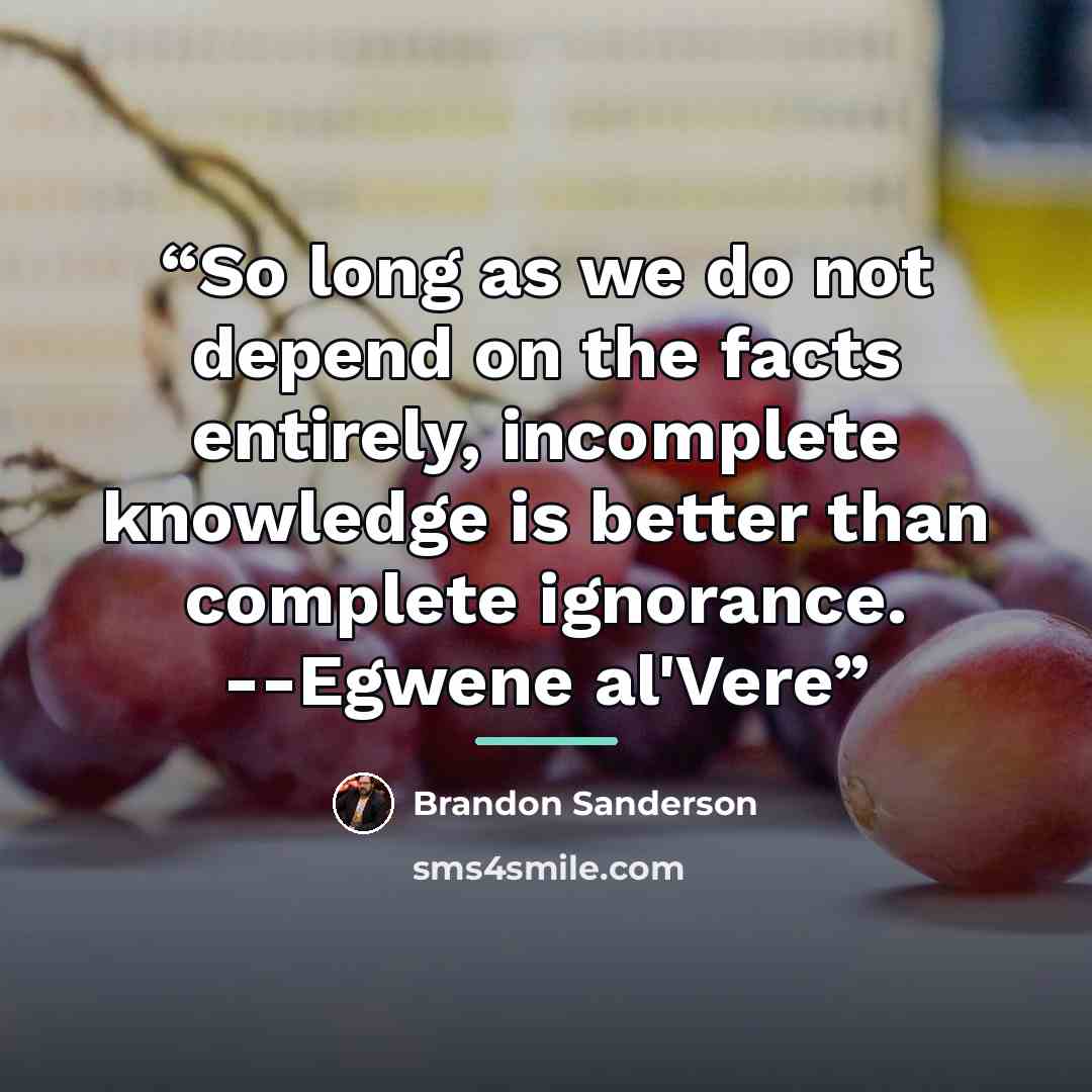 “So long as we do not depend on the facts entirely, incomplete knowledge is better than complete ignorance. --Egwene al'Vere” quote by Brandon Sanderson