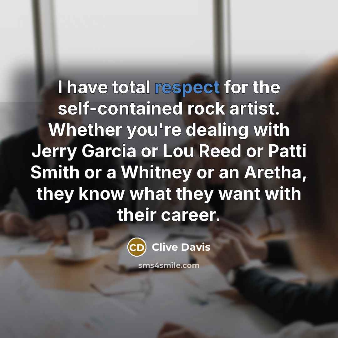 “I have total respect for the self-contained rock artist. Whether you're dealing with Jerry Garcia or Lou Reed or Patti Smith or a Whitney or an Aretha, they know what they want with their career.” quote by Clive Davis