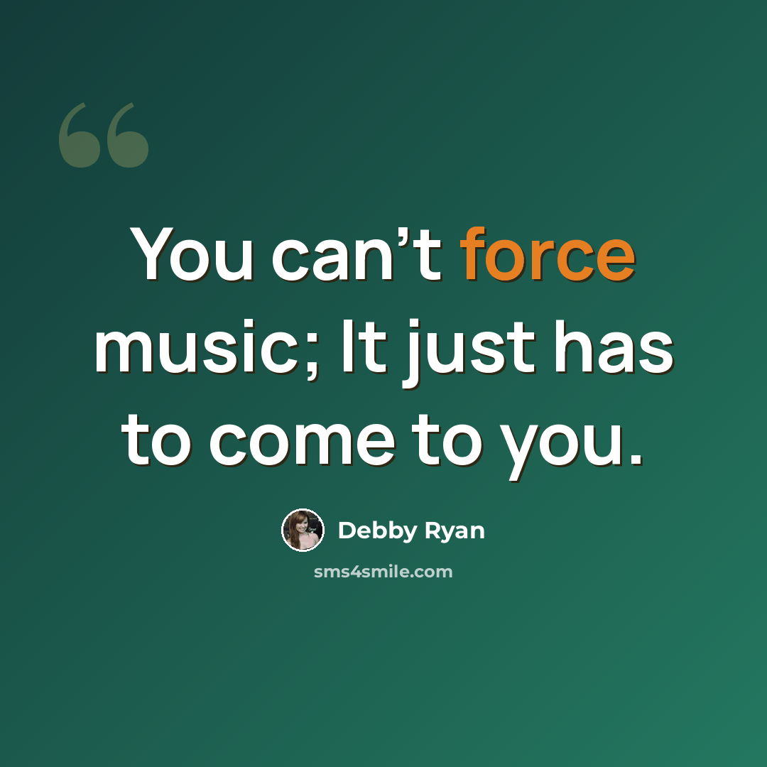 “You can't force music; It just has to come to you.” quote by Debby Ryan