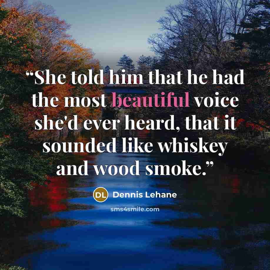 “She told him that he had the most beautiful voice she'd ever heard, that it sounded like whiskey and wood smoke.” quote by Dennis Lehane