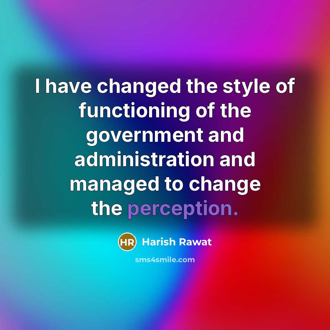“I have changed the style of functioning of the government and administration and managed to change the perception.” quote by Harish Rawat