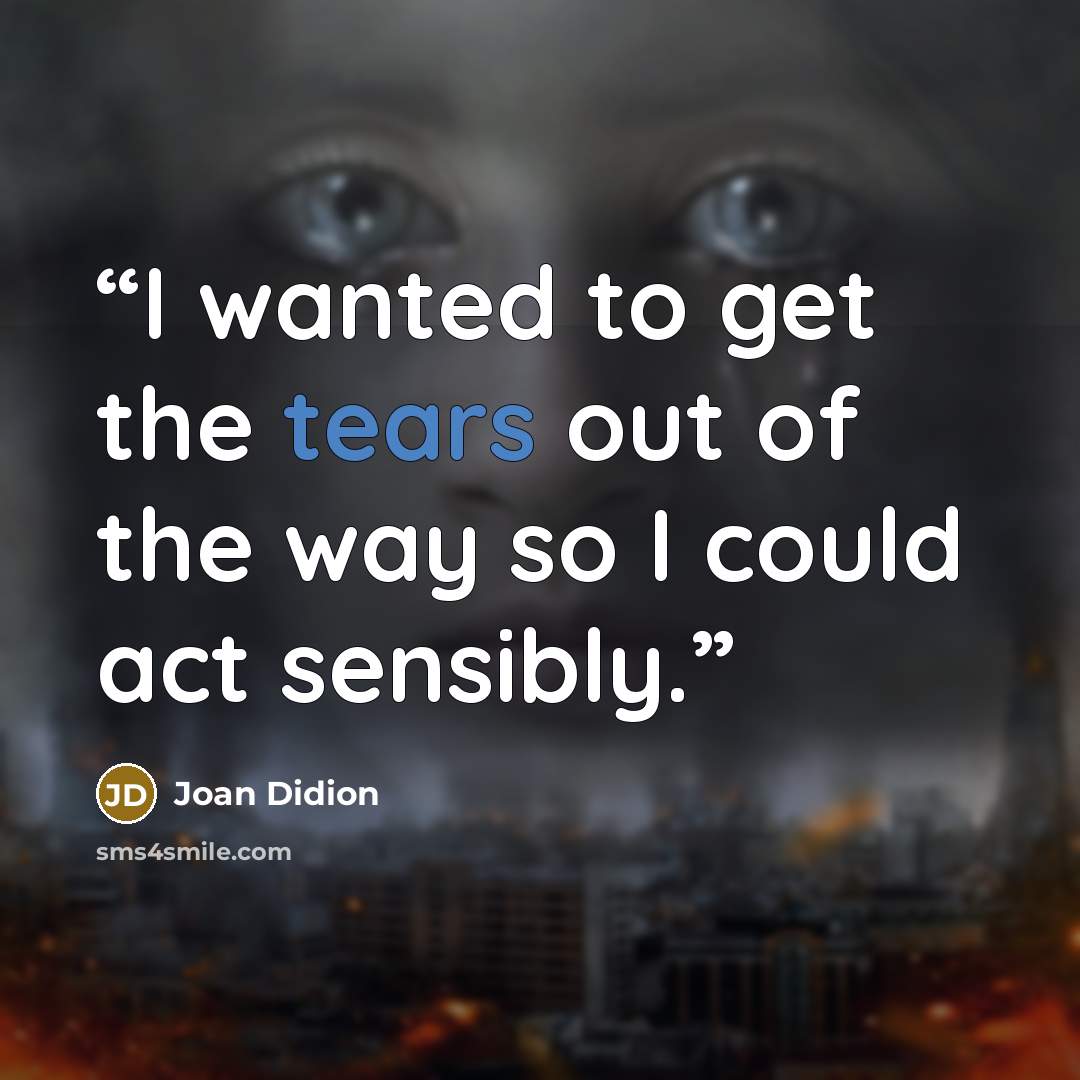 “I wanted to get the tears out of the way so I could act sensibly.” quote by Joan Didion