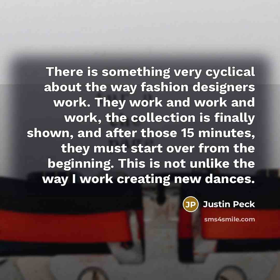 “There is something very cyclical about the way fashion designers work. They work and work and work, the collection is finally shown, and after those 15 minutes, they must start over from the beginning. This is not unlike the way I work creating new dances.” quote by Justin Peck