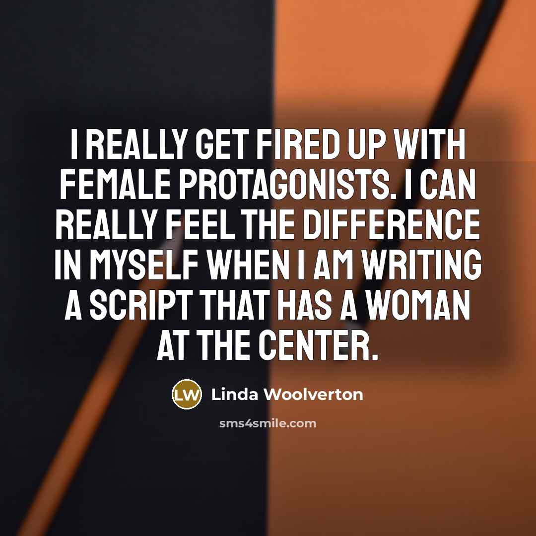“I really get fired up with female protagonists. I can really feel the difference in myself when I am writing a script that has a woman at the center.” quote by Linda Woolverton