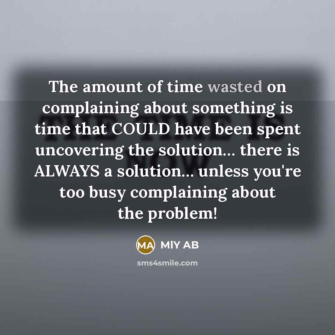 “The amount of time wasted on complaining about something is time that COULD have been spent uncovering the solution… there is ALWAYS a solution… unless you're too busy complaining about the problem!” quote by MlY AB
