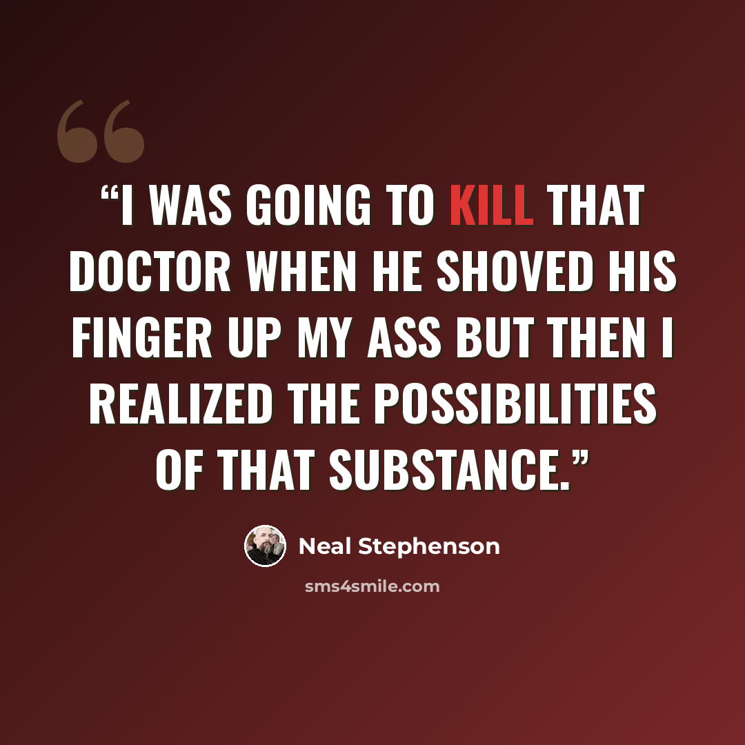 “I was going to kill that doctor when he shoved his finger up my ass but then I realized the possibilities of that substance.” quote by Neal Stephenson