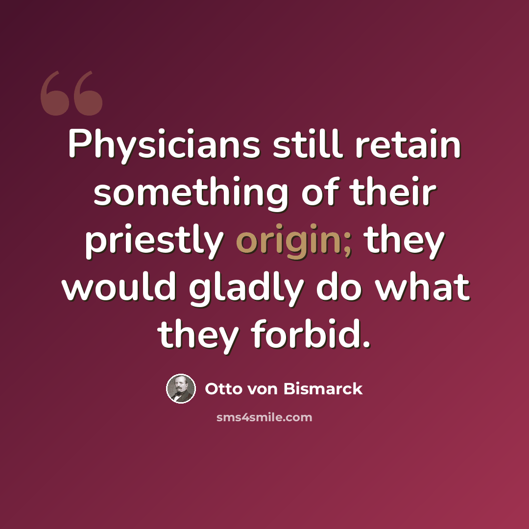 “Physicians still retain something of their priestly origin; they would gladly do what they forbid.” quote by Otto von Bismarck