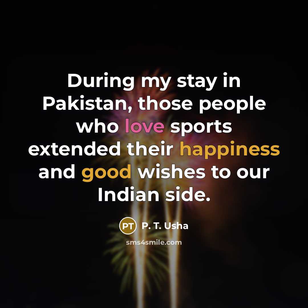 “During my stay in Pakistan, those people who love sports extended their happiness and good wishes to our Indian side.” quote by P. T. Usha