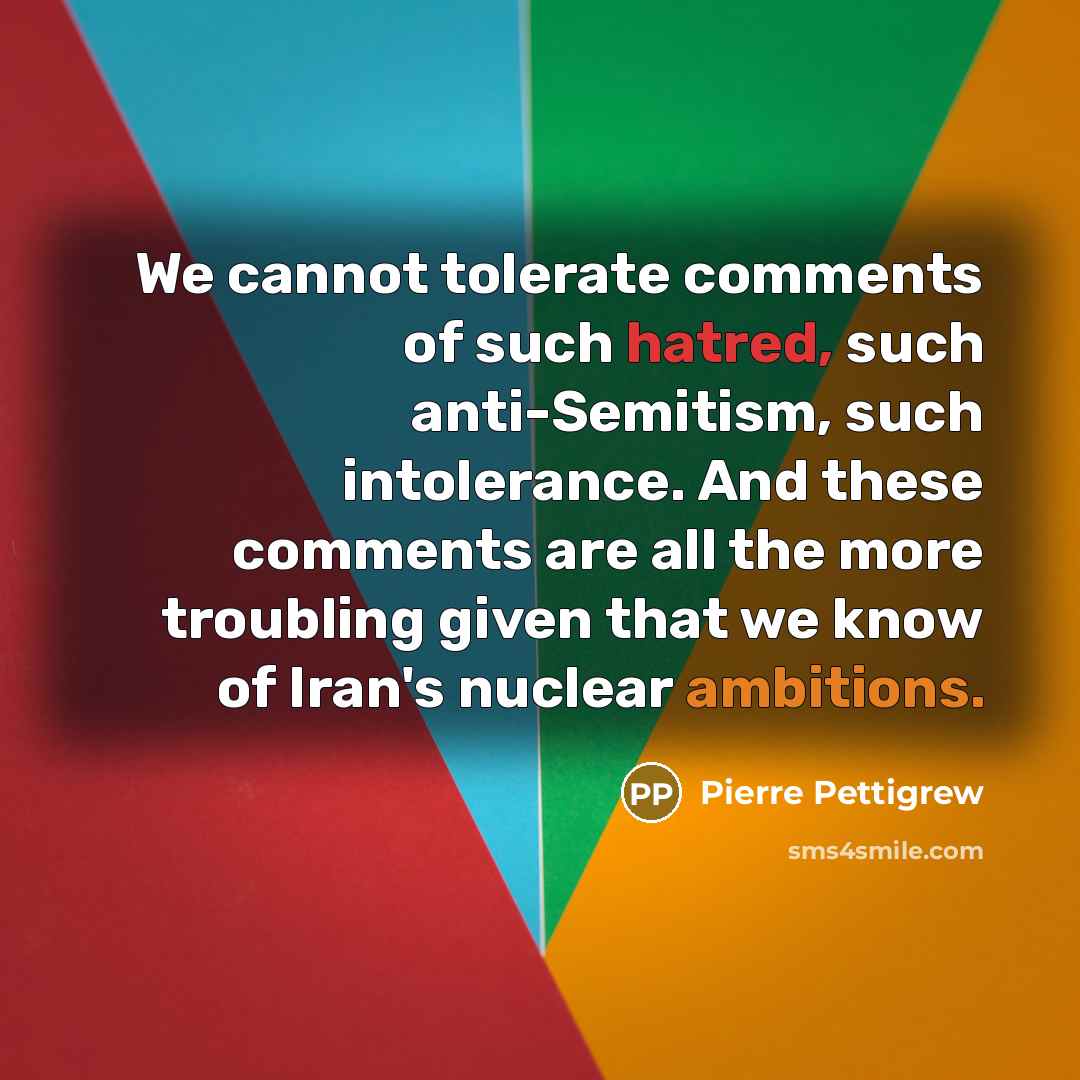 “We cannot tolerate comments of such hatred, such anti-Semitism, such intolerance. And these comments are all the more troubling given that we know of Iran's nuclear ambitions.” quote by Pierre Pettigrew
