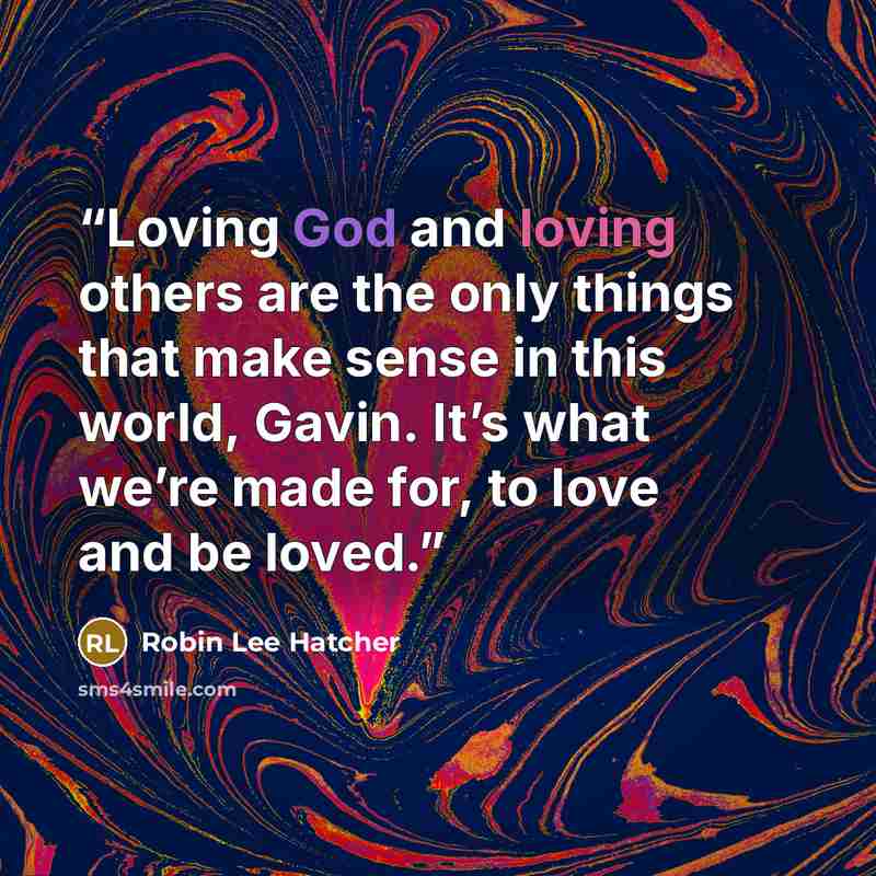 “Loving God and loving others are the only things that make sense in this world, Gavin. It’s what we’re made for, to love and be loved.” quote by Robin Lee Hatcher