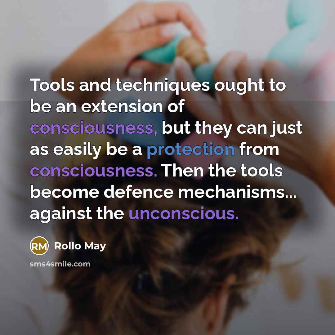 “Tools and techniques ought to be an extension of consciousness, but they can just as easily be a protection from consciousness. Then the tools become defence mechanisms... against the unconscious.” quote by Rollo May