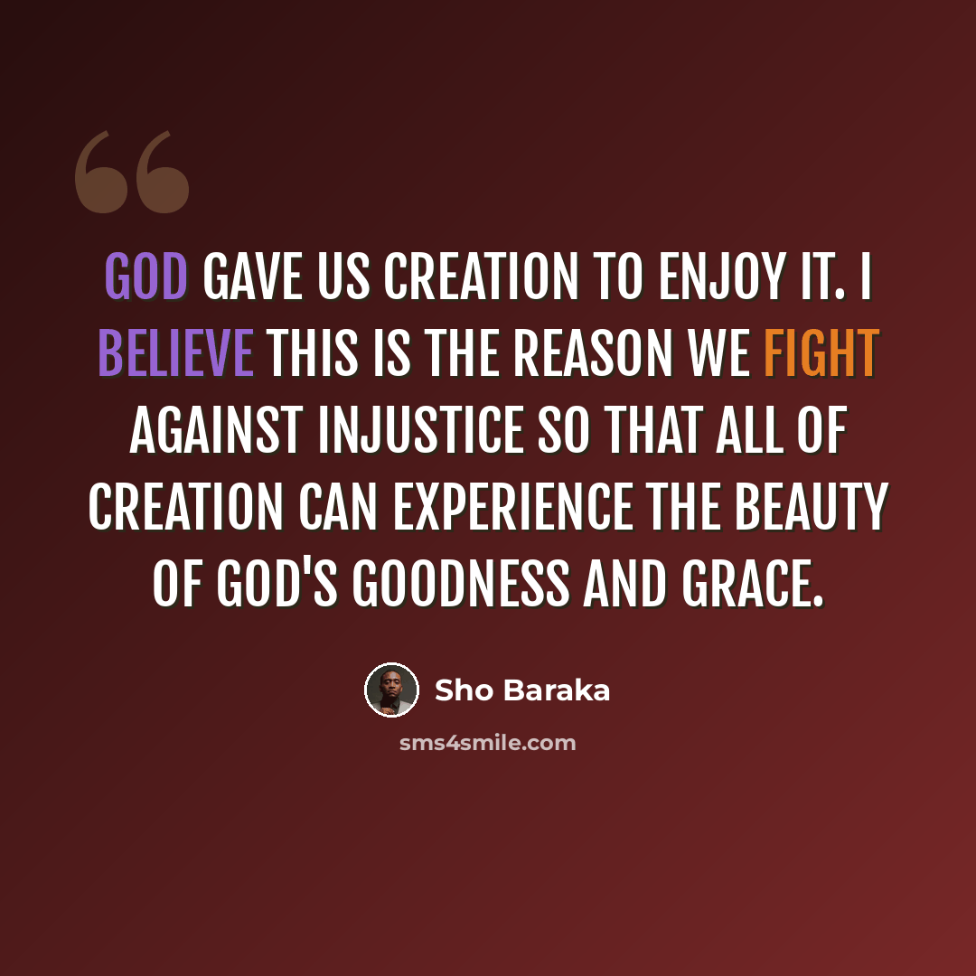 “God gave us creation to enjoy it. I believe this is the reason we fight against injustice so that all of creation can experience the beauty of God's goodness and grace.” quote by Sho Baraka