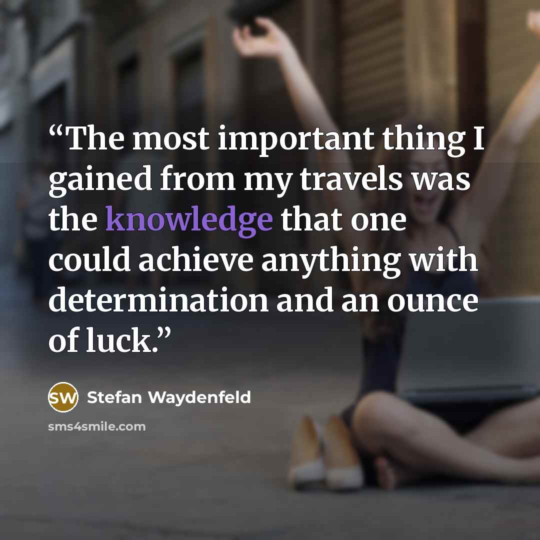 “The most important thing I gained from my travels was the knowledge that one could achieve anything with determination and an ounce of luck.” quote by Stefan Waydenfeld