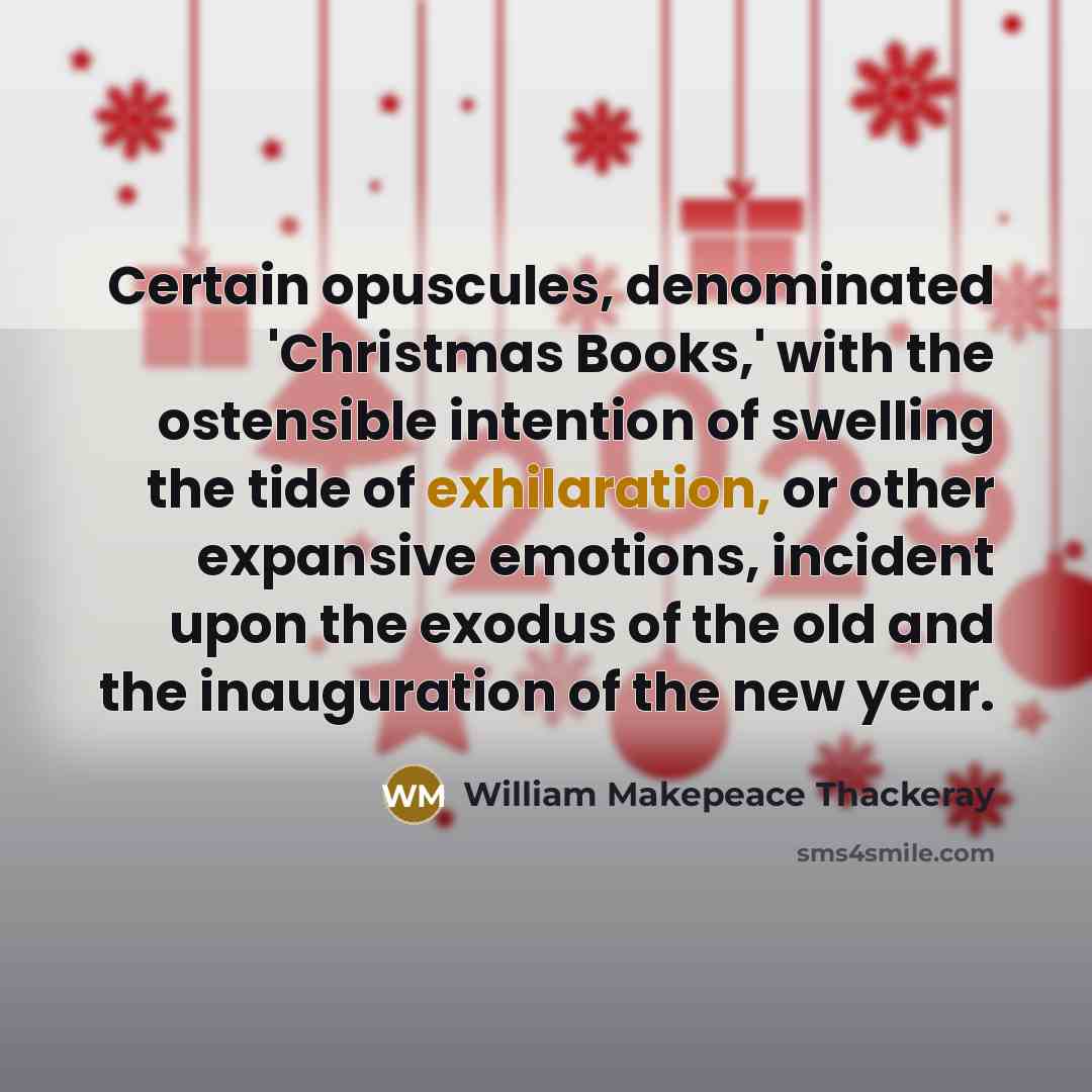 “Certain opuscules, denominated 'Christmas Books,' with the ostensible intention of swelling the tide of exhilaration, or other expansive emotions, incident upon the exodus of the old and the inauguration of the new year.” quote by William Makepeace Thackeray
