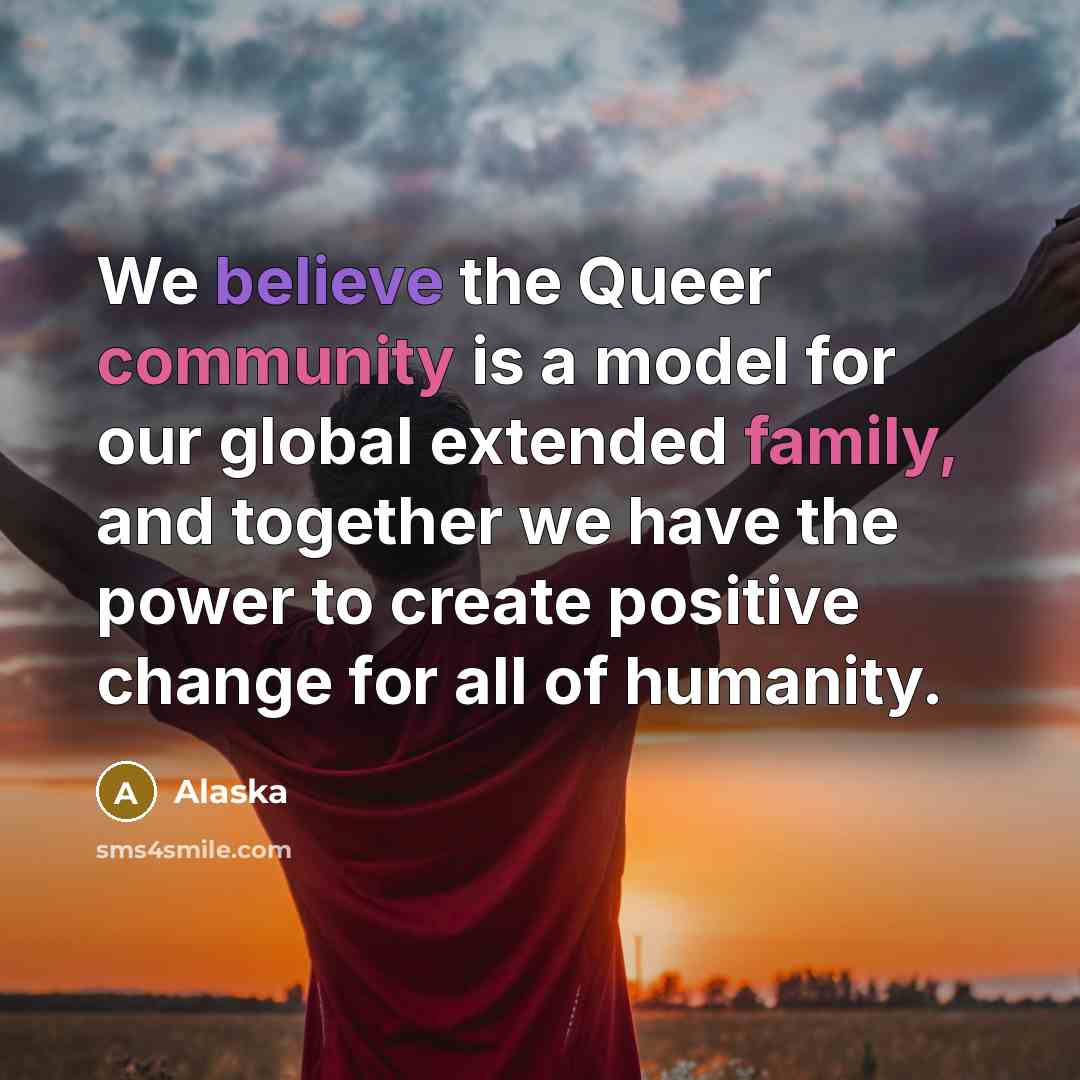 “We believe the Queer community is a model for our global extended family, and together we have the power to create positive change for all of humanity.” quote by Alaska