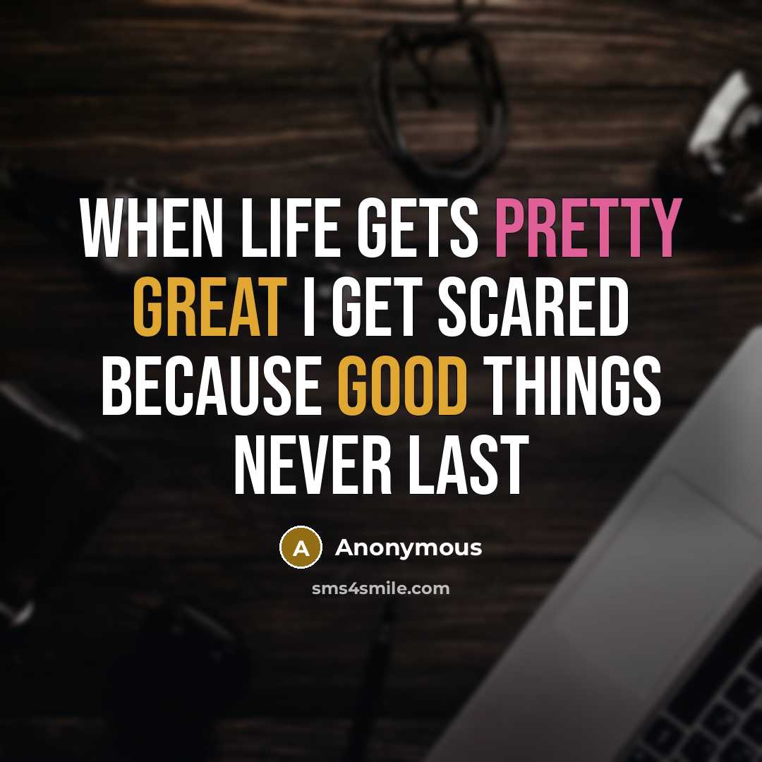“When life gets pretty great I get scared because good things never last” quote by Anonymous