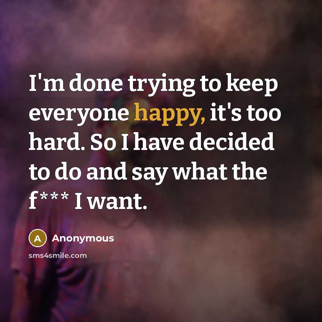 “I'm done trying to keep everyone happy, it's too hard. So I have decided to do and say what the f*** I want.” quote by Anonymous