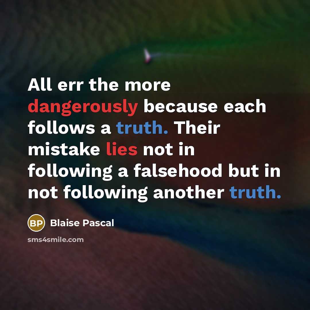 “All err the more dangerously because each follows a truth. Their mistake lies not in following a falsehood but in not following another truth.” quote by Blaise Pascal