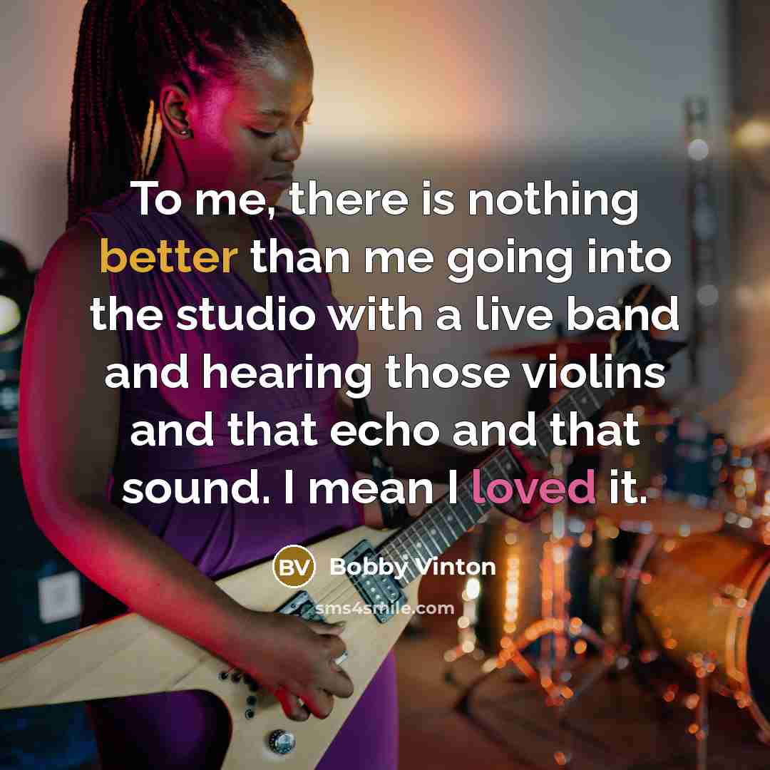 “To me, there is nothing better than me going into the studio with a live band and hearing those violins and that echo and that sound. I mean I loved it.” quote by Bobby Vinton