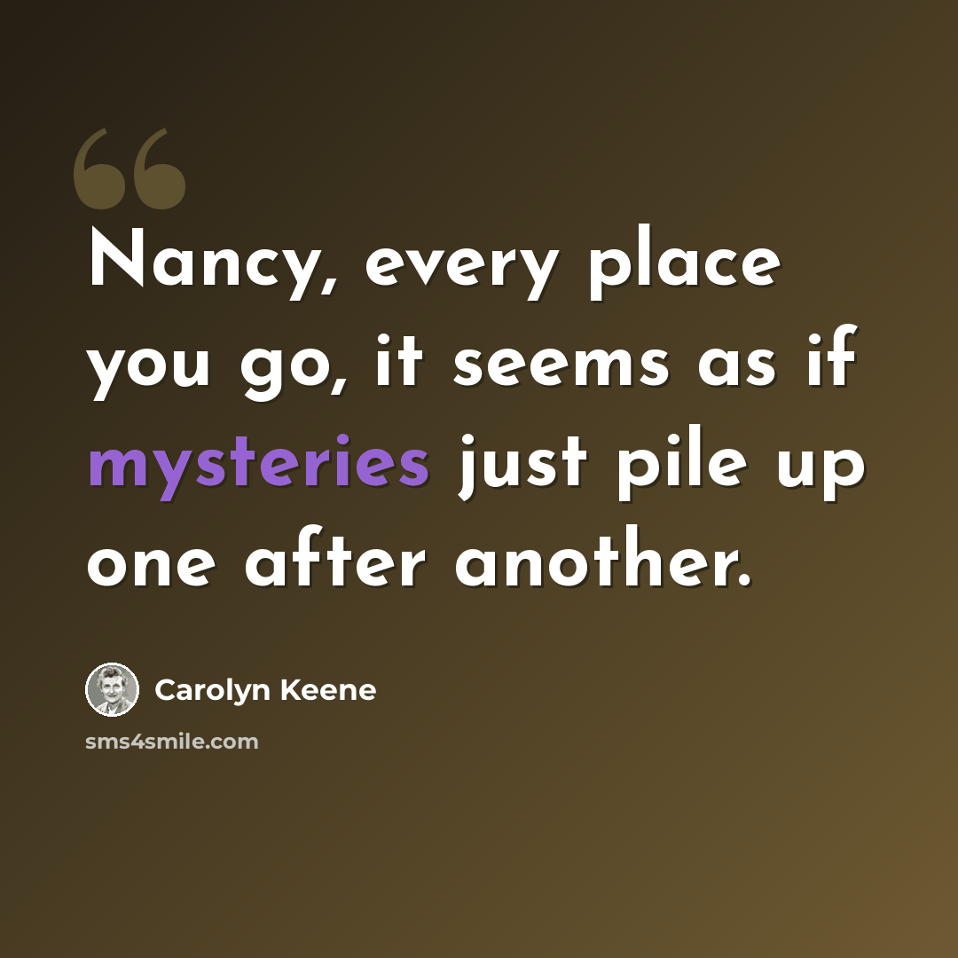 “Nancy, every place you go, it seems as if mysteries just pile up one after another.” quote by Carolyn Keene