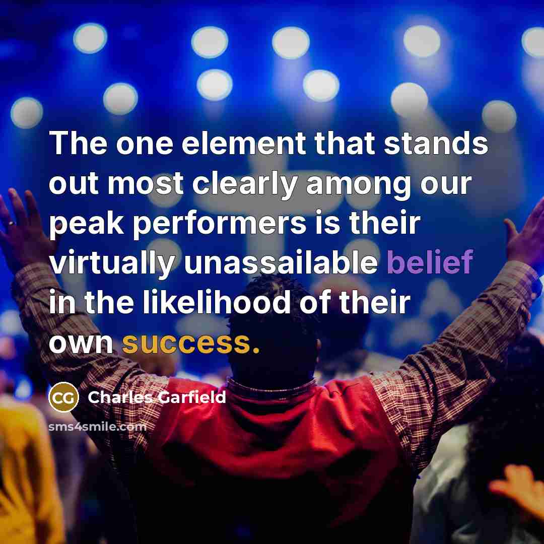 “The one element that stands out most clearly among our peak performers is their virtually unassailable belief in the likelihood of their own success.” quote by Charles Garfield