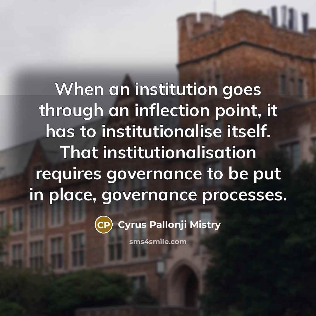 “When an institution goes through an inflection point, it has to institutionalise itself. That institutionalisation requires governance to be put in place, governance processes.” quote by Cyrus Pallonji Mistry
