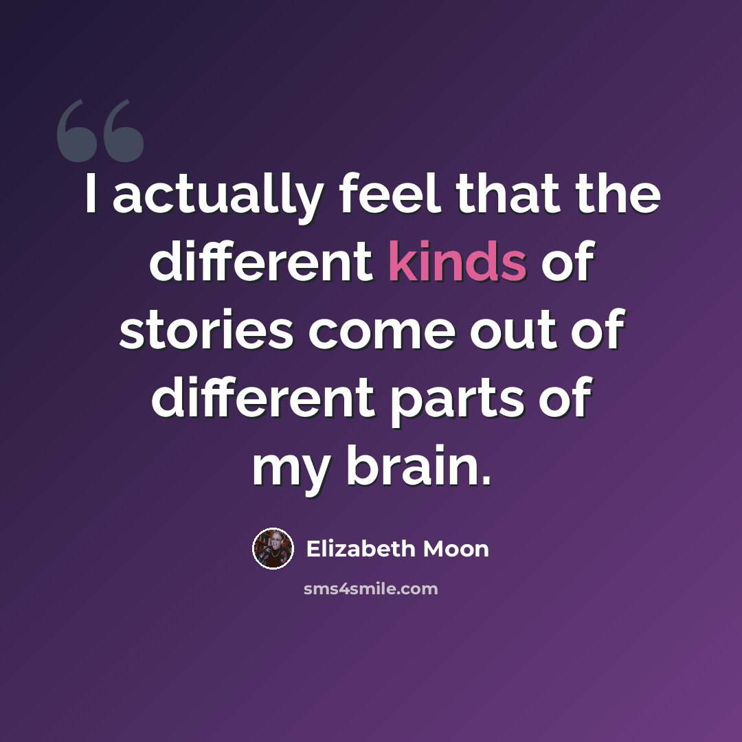 “I actually feel that the different kinds of stories come out of different parts of my brain.” quote by Elizabeth Moon