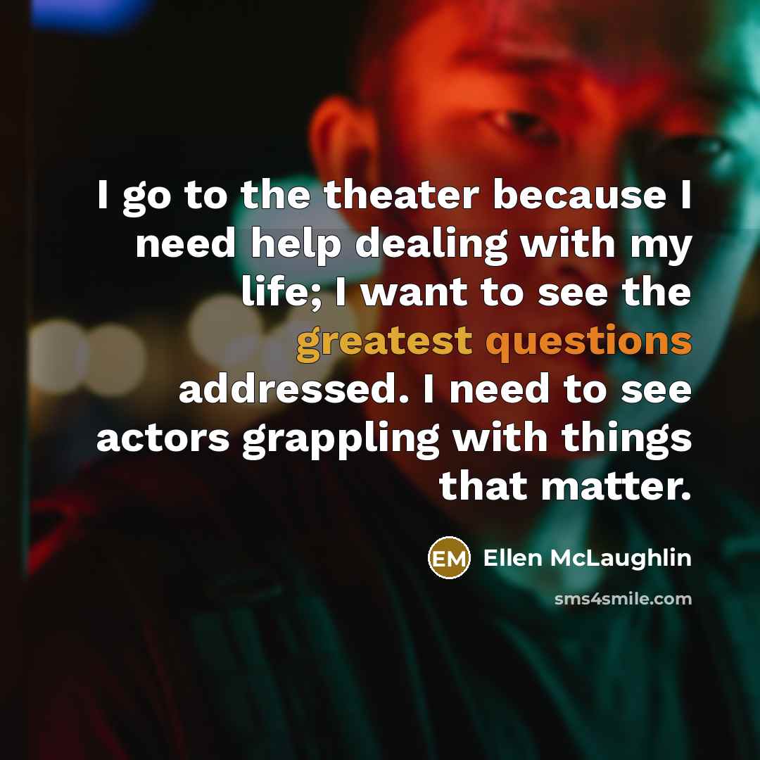 “I go to the theater because I need help dealing with my life; I want to see the greatest questions addressed. I need to see actors grappling with things that matter.” quote by Ellen McLaughlin