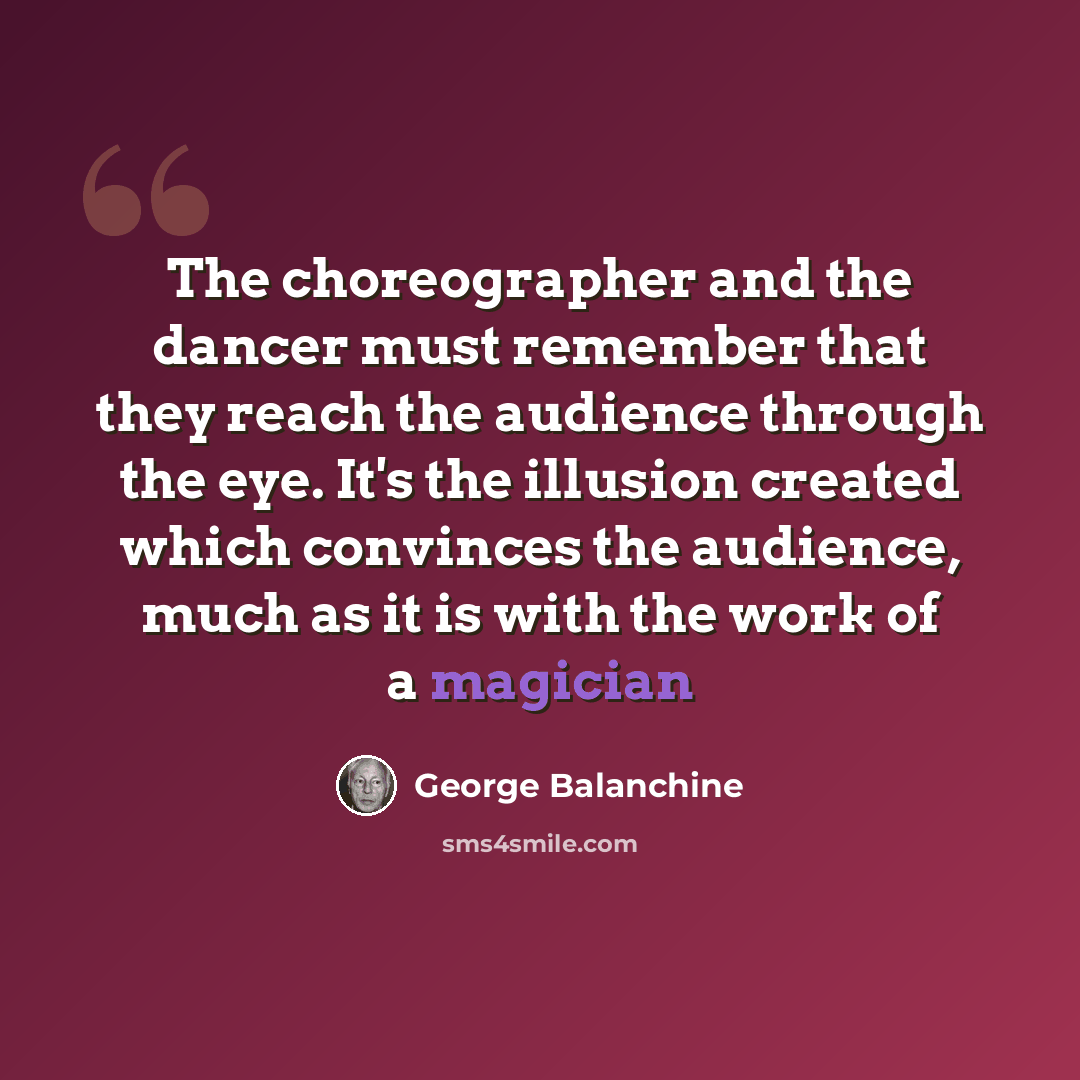 “The choreographer and the dancer must remember that they reach the audience through the eye. It's the illusion created which convinces the audience, much as it is with the work of a magician” quote by George Balanchine